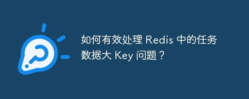 如何有效处理 Redis 中的任务数据大 Key 问题?