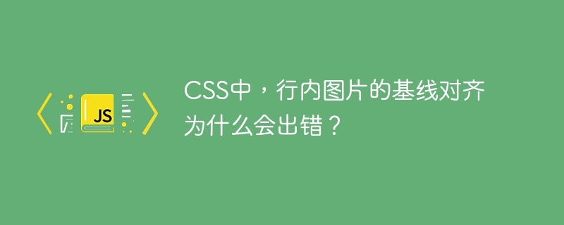 CSS中,行内图片的基线对齐为什么会出错?