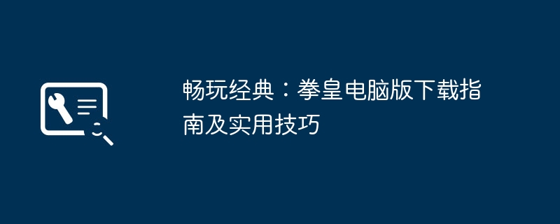 畅玩经典:拳皇电脑版下载指南及实用技巧