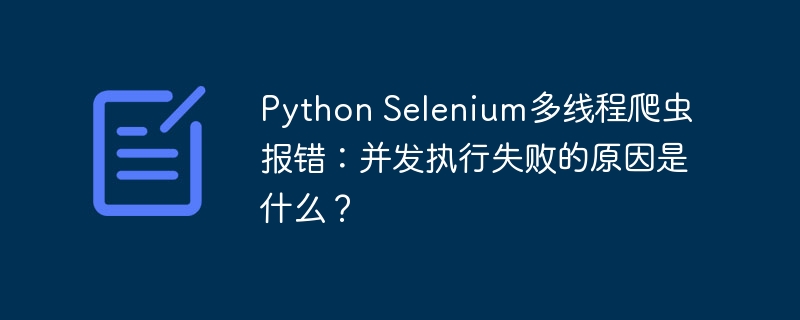 Python Selenium多线程爬虫报错:并发执行失败的原因是什么?