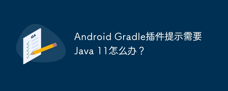 Android Gradle插件提示需要Java 11怎么办？
