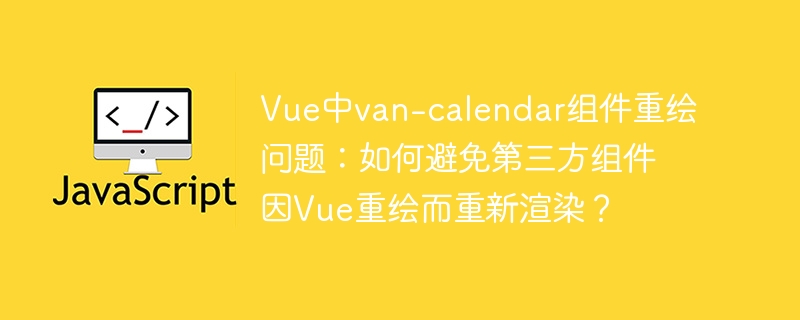 Vue中van-calendar组件重绘问题:如何避免第三方组件因Vue重绘而重新渲染?