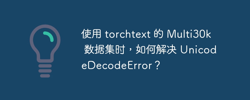 使用 torchtext 的 Multi30k 数据集时,如何解决 UnicodeDecodeError?