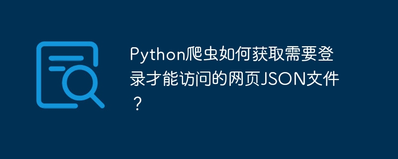 Python爬虫如何获取需要登录才能访问的网页JSON文件?