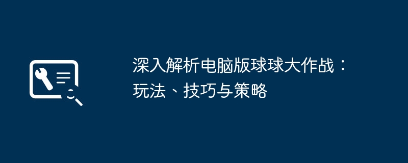 深入解析电脑版球球大作战：玩法、技巧与策略