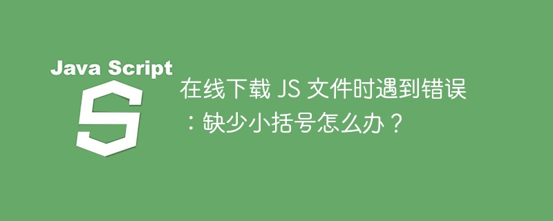 在线下载 JS 文件时遇到错误:缺少小括号怎么办?
