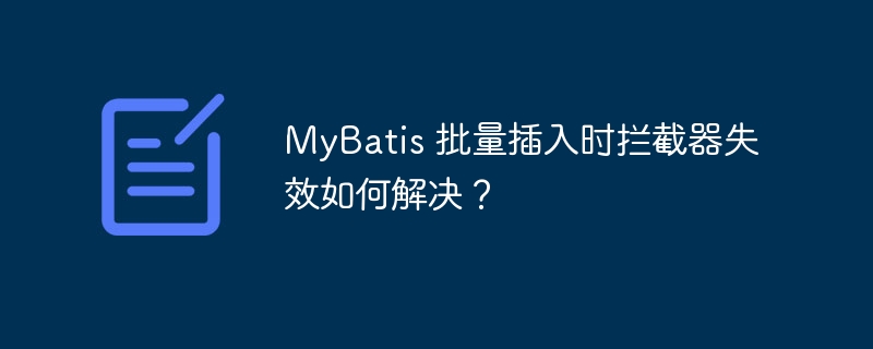 MyBatis 批量插入时拦截器失效如何解决?