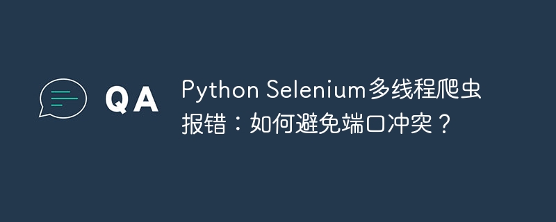 Python Selenium多线程爬虫报错:如何避免端口冲突?