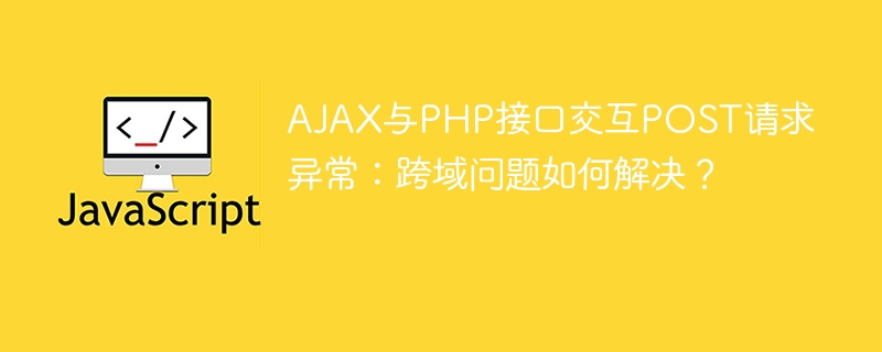 AJAX与PHP接口交互POST请求异常:跨域问题如何解决?