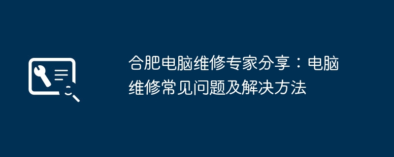 合肥电脑维修专家分享:电脑维修常见问题及解决方法