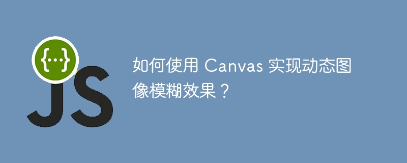 如何使用 Canvas 实现动态图像模糊效果?