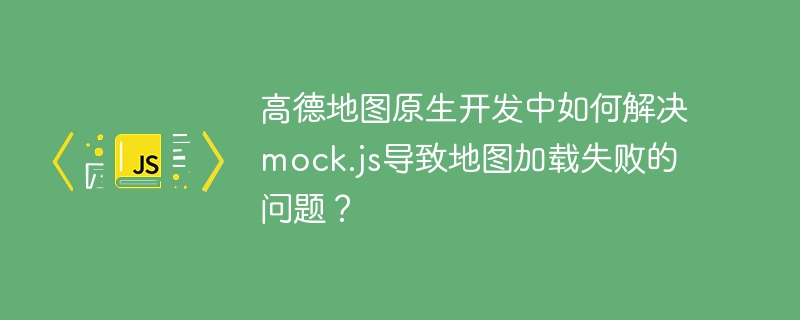 高德地图原生开发中如何解决mock.js导致地图加载失败的问题?