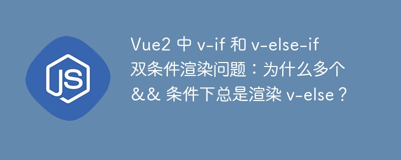Vue2 中 v-if 和 v-else-if 双条件渲染问题:为什么多个 && 条件下总是渲染 v-else?