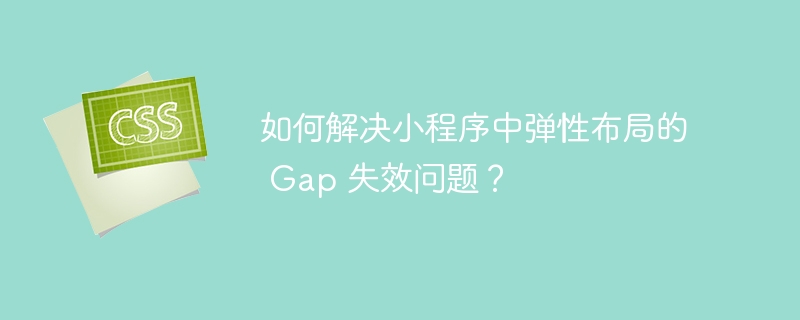如何解决小程序中弹性布局的 Gap 失效问题?