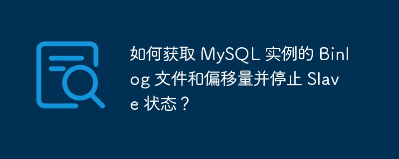 如何获取 MySQL 实例的 Binlog 文件和偏移量并停止 Slave 状态?
