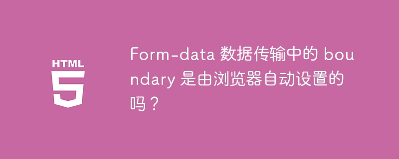 Form-data 数据传输中的 boundary 是由浏览器自动设置的吗?