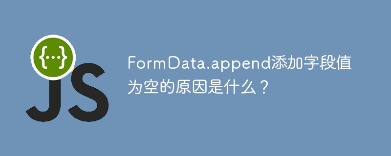 FormData.append添加字段值为空的原因是什么?