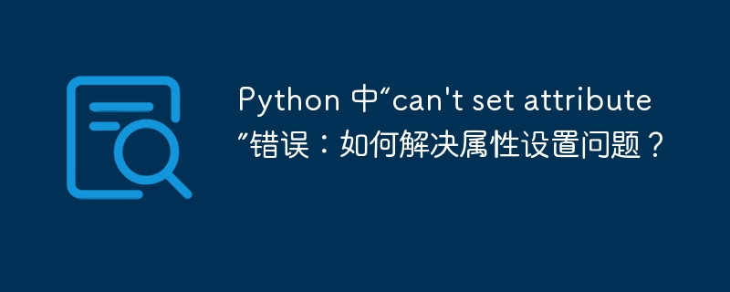 Python 中“can't set attribute”错误:如何解决属性设置问题?