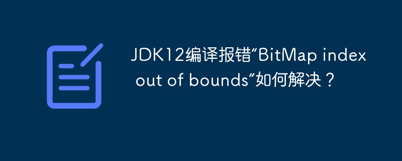 JDK12编译报错“BitMap index out of bounds”如何解决？