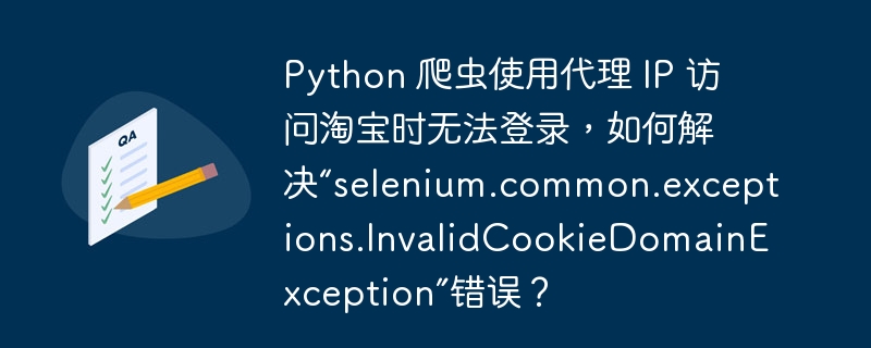 Python 爬虫使用代理 IP 访问淘宝时无法登录,如何解决“selenium.common.exceptions.InvalidCookieDomainException”错误?