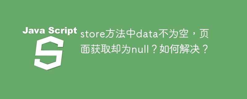 store方法中data不为空,页面获取却为null?如何解决?