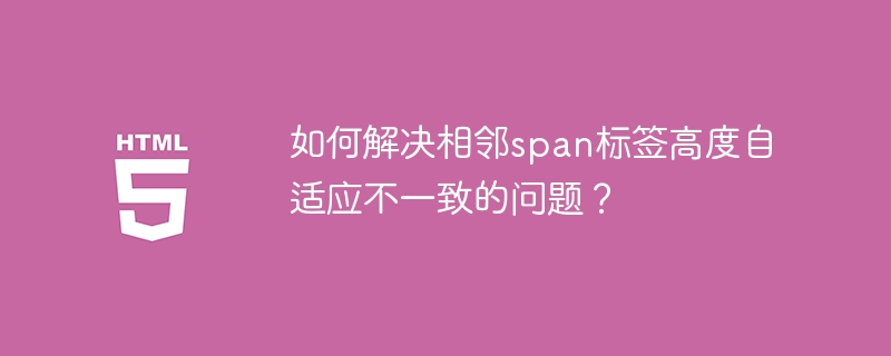 如何解决相邻span标签高度自适应不一致的问题?