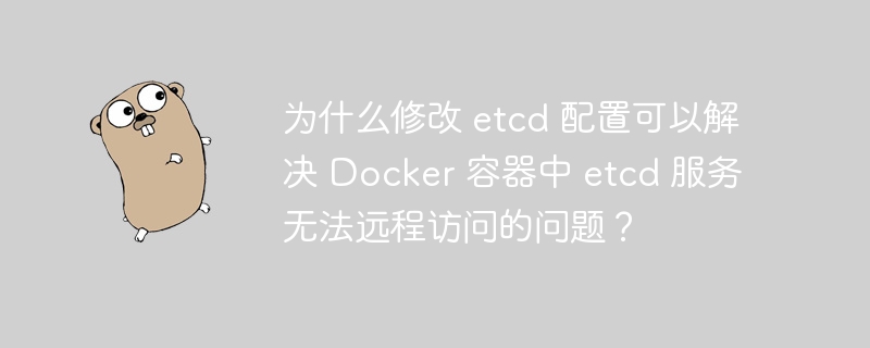 为什么修改 etcd 配置可以解决 Docker 容器中 etcd 服务无法远程访问的问题?