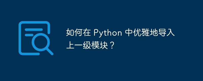 如何在 Python 中优雅地导入上一级模块?
