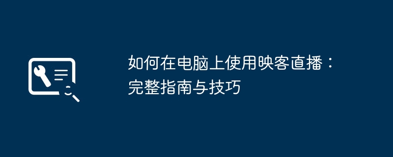 如何在电脑上使用映客直播：完整指南与技巧