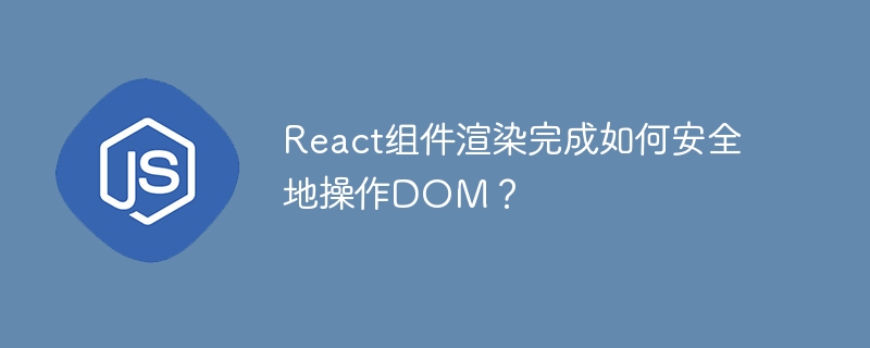 React组件渲染完成如何安全地操作DOM?