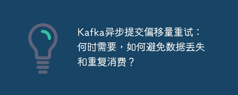 Kafka异步提交偏移量重试:何时需要,如何避免数据丢失和重复消费?