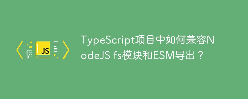 TypeScript项目中如何兼容NodeJS fs模块和ESM导出?