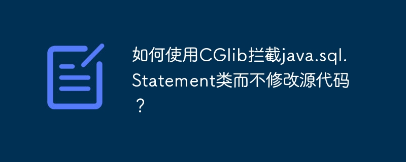 如何使用CGlib拦截java.sql.Statement类而不修改源代码?