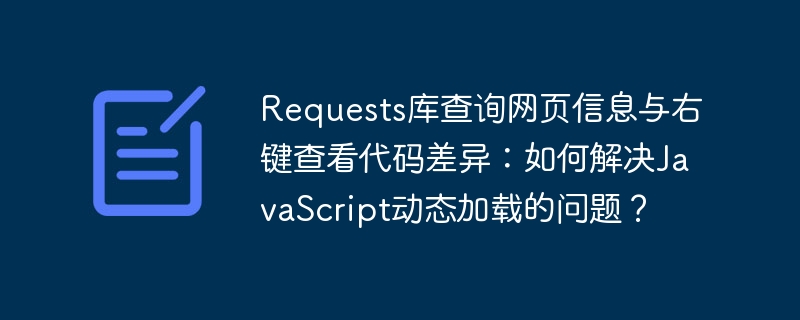 Requests库查询网页信息与右键查看代码差异:如何解决JavaScript动态加载的问题?
