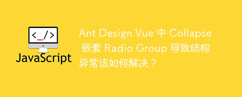 Ant Design Vue 中 Collapse 嵌套 Radio Group 导致结构异常该如何解决?