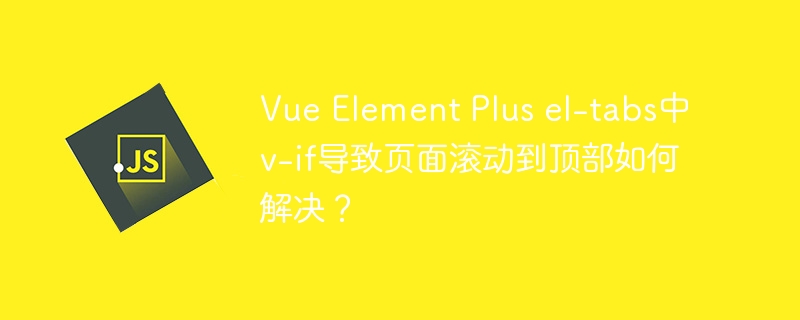 Vue Element Plus el-tabs中v-if导致页面滚动到顶部如何解决?
