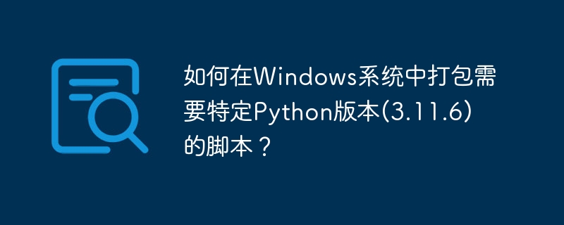 如何在Windows系统中打包需要特定Python版本(3.11.6)的脚本?