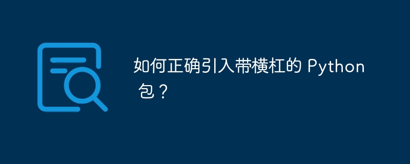 如何正确引入带横杠的 Python 包?