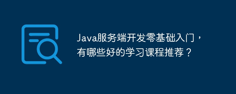 Java服务端开发零基础入门,有哪些好的学习课程推荐?