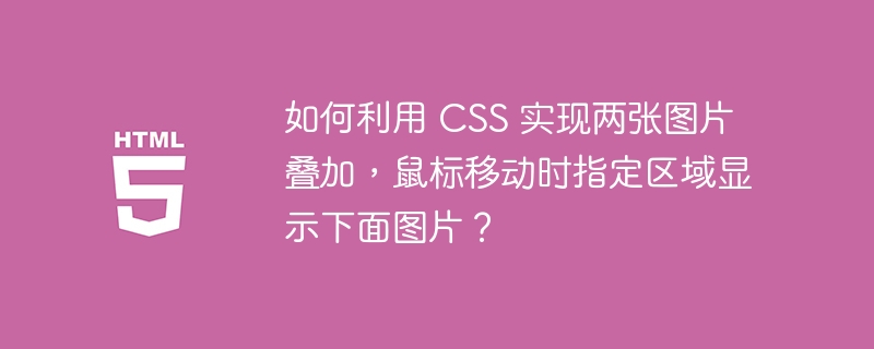 如何利用 CSS 实现两张图片叠加,鼠标移动时指定区域显示下面图片?