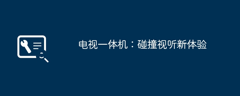 电视一体机:碰撞视听新体验