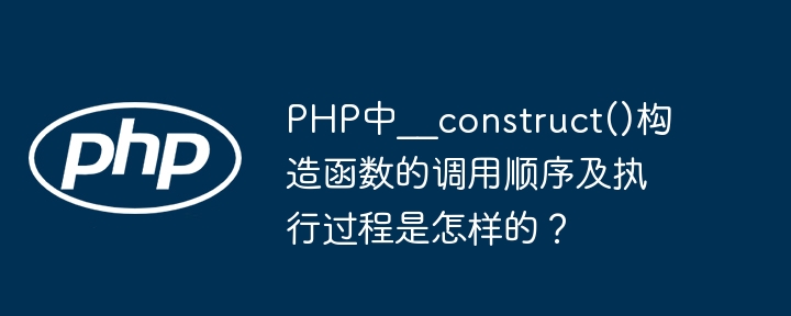 PHP中__construct()构造函数的调用顺序及执行过程是怎样的?