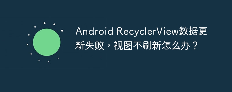 Android RecyclerView数据更新失败,视图不刷新怎么办?