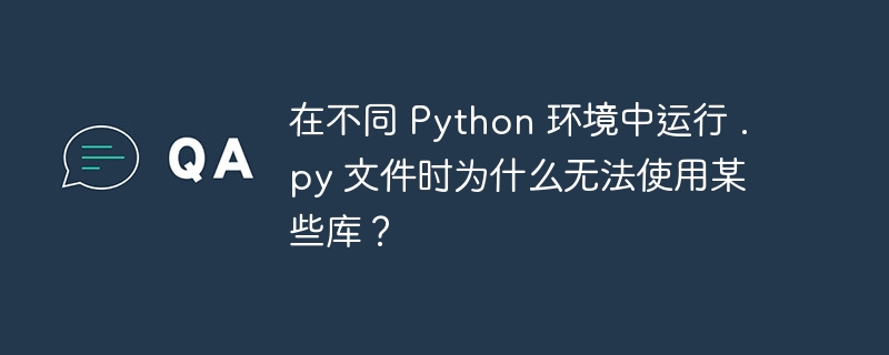 在不同 Python 环境中运行 .py 文件时为什么无法使用某些库?