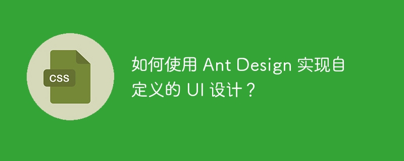 如何使用 Ant Design 实现自定义的 UI 设计?