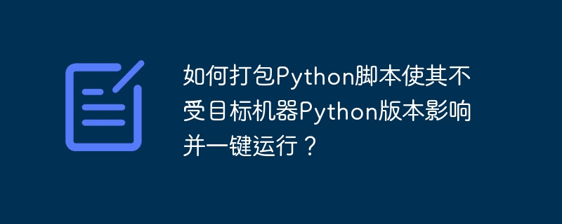 如何打包Python脚本使其不受目标机器Python版本影响并一键运行?