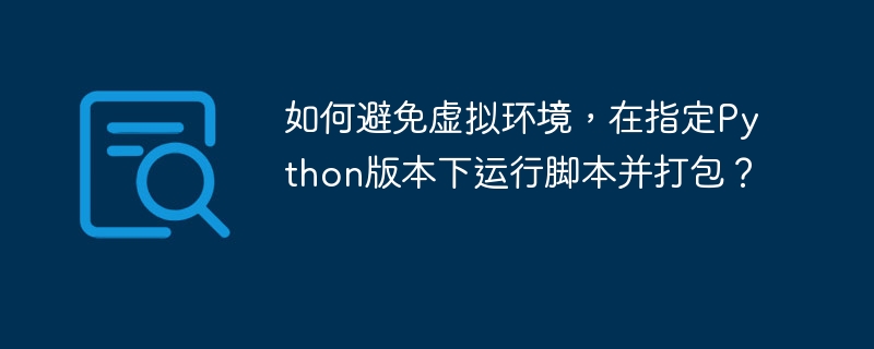 如何避免虚拟环境,在指定Python版本下运行脚本并打包?