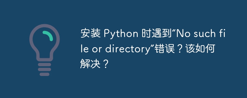 安装 Python 时遇到“No such file or directory”错误?该如何解决?