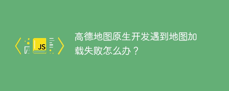 高德地图原生开发遇到地图加载失败怎么办?