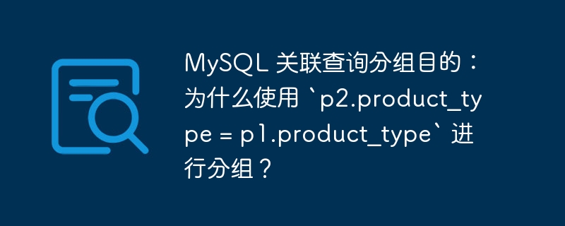 MySQL 关联查询分组目的:为什么使用 `p2.product_type = p1.product_type` 进行分组?